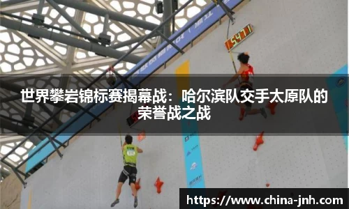 世界攀岩锦标赛揭幕战：哈尔滨队交手太原队的荣誉战之战