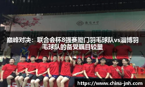 巅峰对决：联合会杯8强赛厦门羽毛球队vs淄博羽毛球队的备受瞩目较量