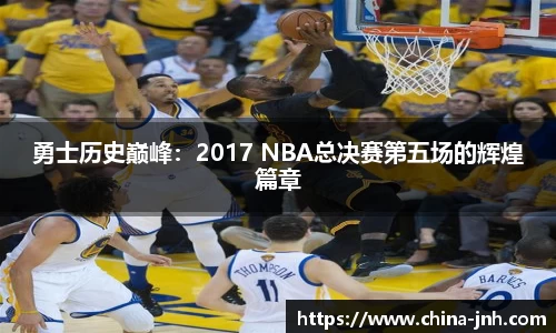 勇士历史巅峰：2017 NBA总决赛第五场的辉煌篇章