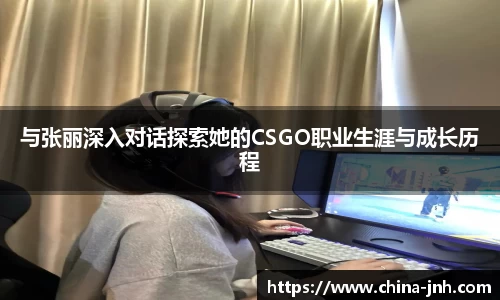与张丽深入对话探索她的CSGO职业生涯与成长历程